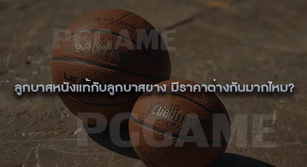 ลูกบาสหนังแท้ กับ ลูกบาสยาง